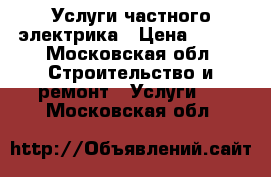 Услуги частного электрика › Цена ­ 300 - Московская обл. Строительство и ремонт » Услуги   . Московская обл.